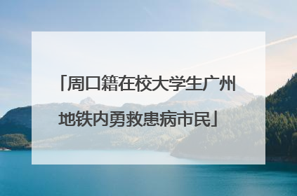 周口籍在校大学生广州地铁内勇救患病市民